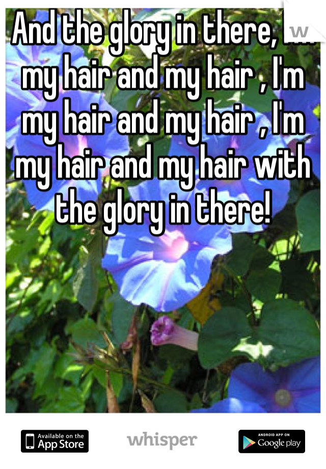 And the glory in there, I'm my hair and my hair , I'm my hair and my hair , I'm my hair and my hair with the glory in there!