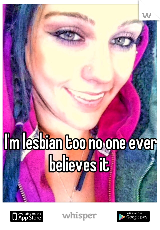 I'm lesbian too no one ever believes it 
