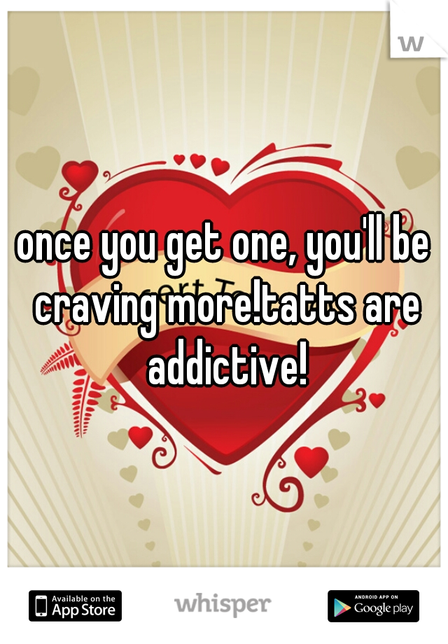 once you get one, you'll be craving more!tatts are addictive!