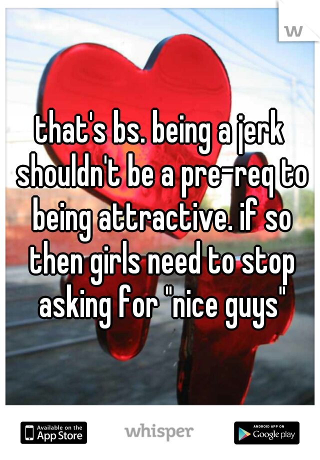 that's bs. being a jerk shouldn't be a pre-req to being attractive. if so then girls need to stop asking for "nice guys"