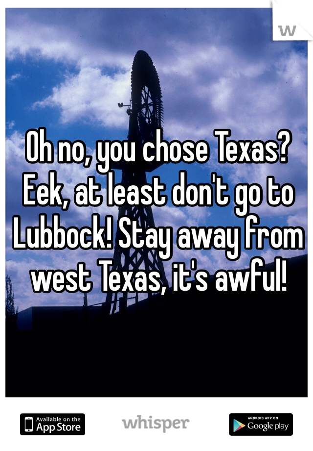 Oh no, you chose Texas? Eek, at least don't go to Lubbock! Stay away from west Texas, it's awful!