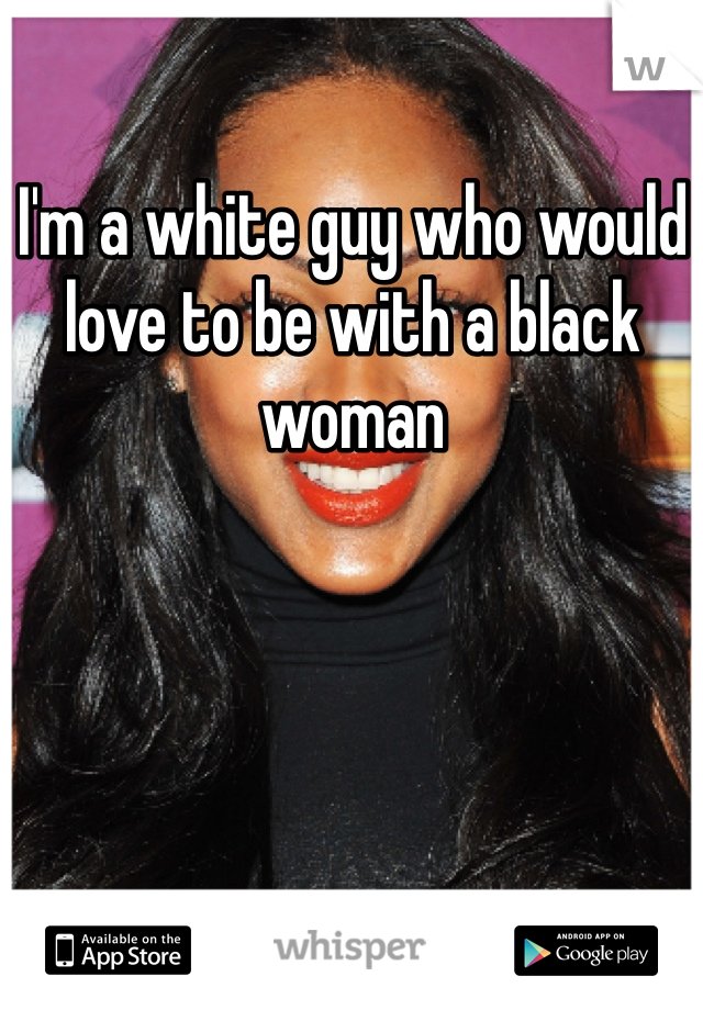 I'm a white guy who would love to be with a black woman 