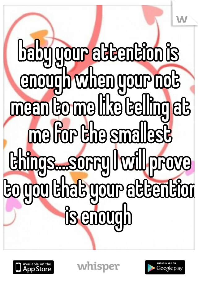 baby your attention is enough when your not mean to me like telling at me for the smallest things....sorry I will prove to you that your attention is enough 