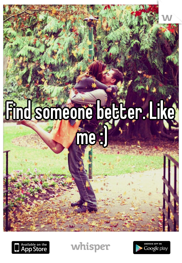 Find someone better. Like me :)