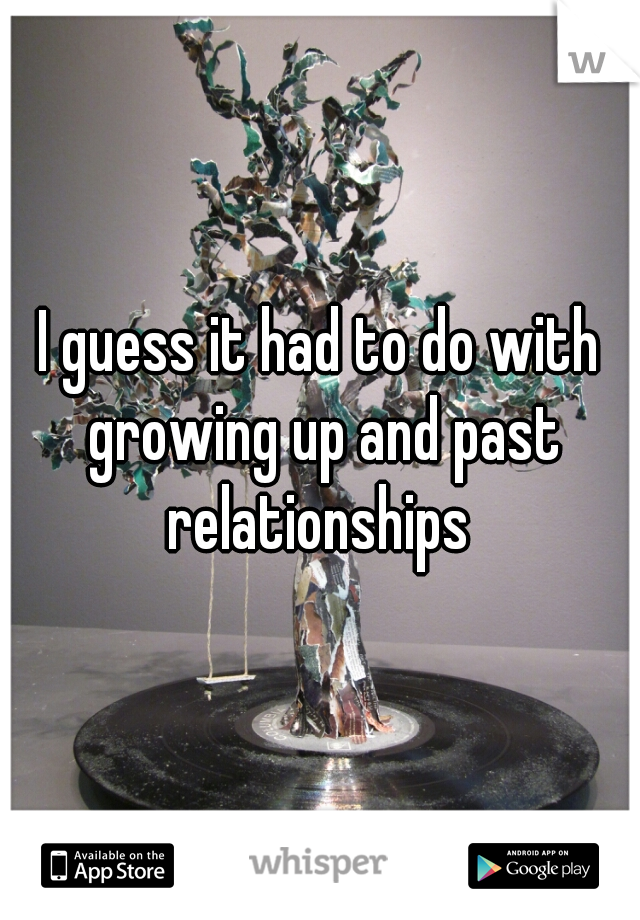 I guess it had to do with growing up and past relationships 