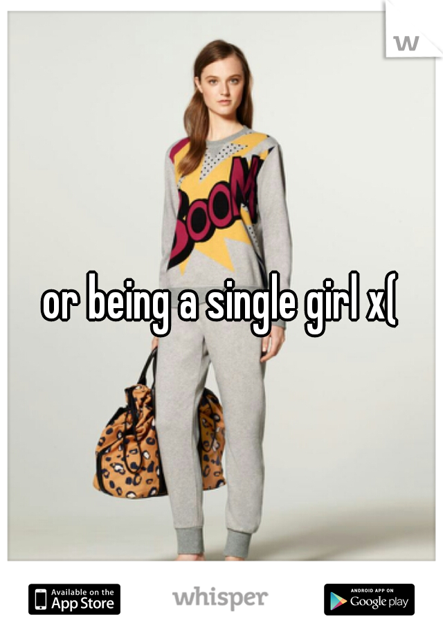 or being a single girl x(