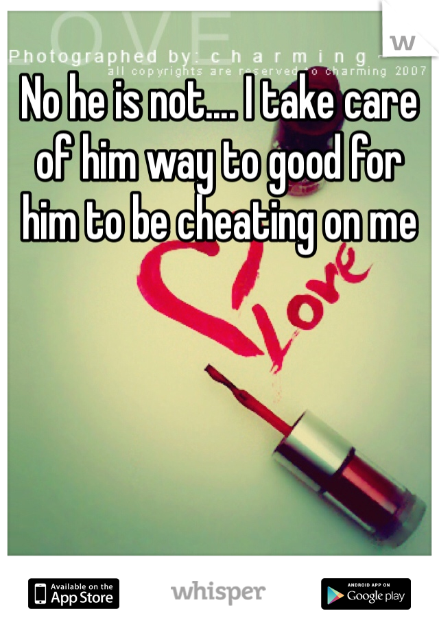 No he is not.... I take care of him way to good for him to be cheating on me