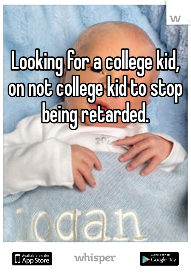 Looking for a college kid, on not college kid to stop being retarded. 