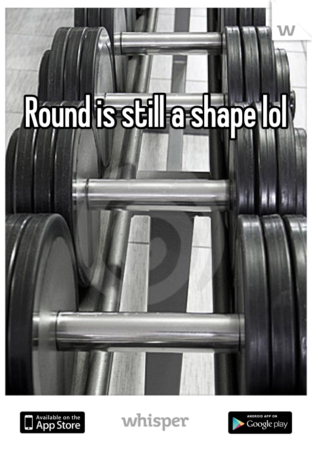 Round is still a shape lol