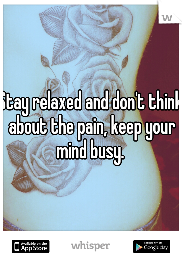 Stay relaxed and don't think about the pain, keep your mind busy. 