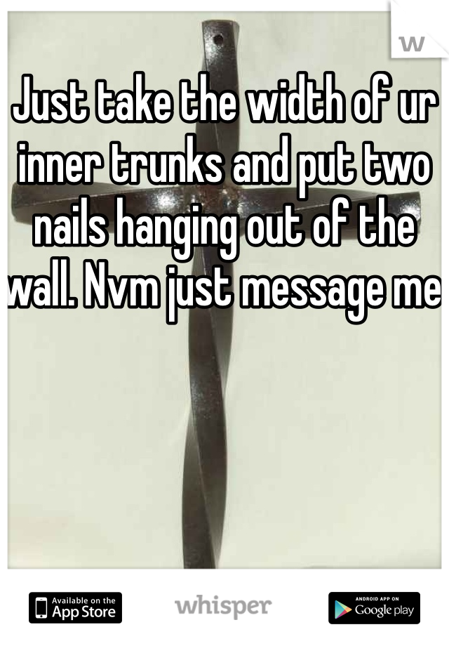 Just take the width of ur inner trunks and put two nails hanging out of the wall. Nvm just message me 