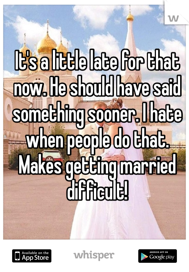 It's a little late for that now. He should have said something sooner. I hate when people do that. Makes getting married difficult!