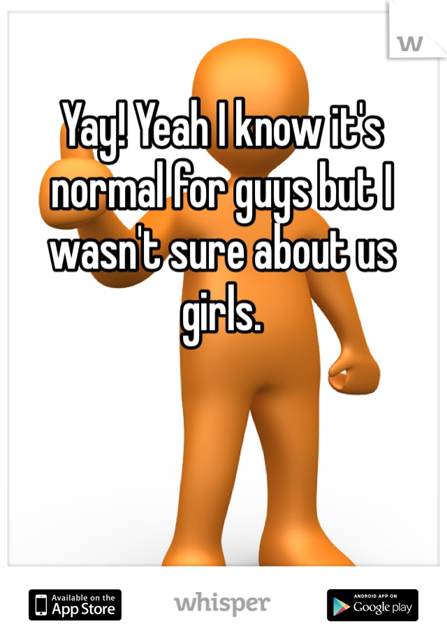 Yay! Yeah I know it's normal for guys but I wasn't sure about us girls.