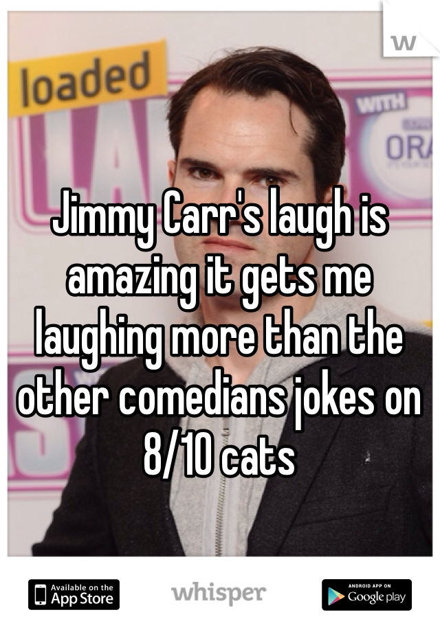 Jimmy Carr's laugh is amazing it gets me laughing more than the other comedians jokes on 8/10 cats
