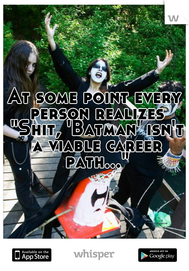 At some point every person realizes "Shit, 'Batman' isn't a viable career path..."