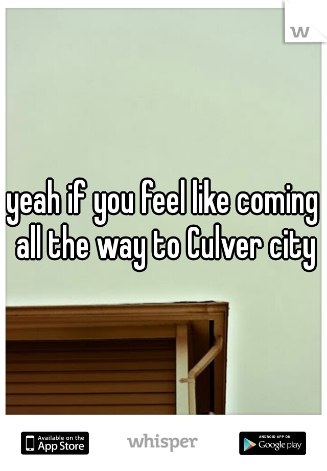 yeah if you feel like coming all the way to Culver city