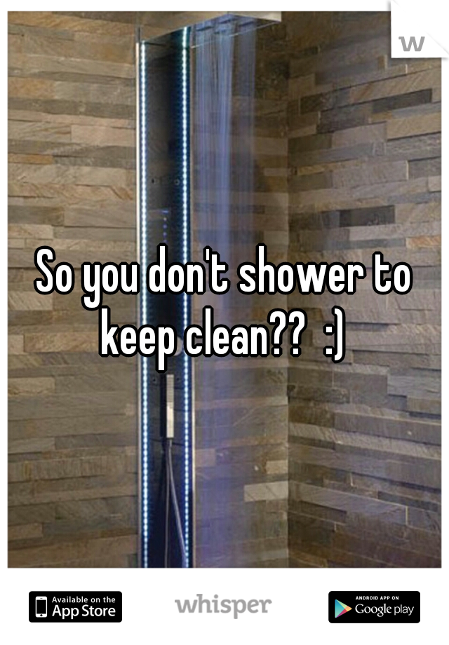 So you don't shower to keep clean??  :) 