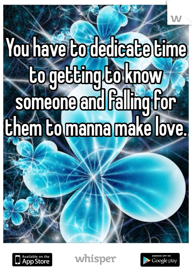You have to dedicate time to getting to know someone and falling for them to manna make love. 