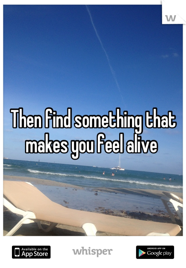 Then find something that makes you feel alive 
