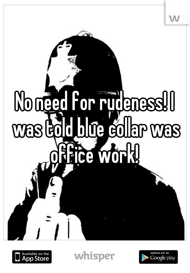 No need for rudeness! I was told blue collar was office work! 