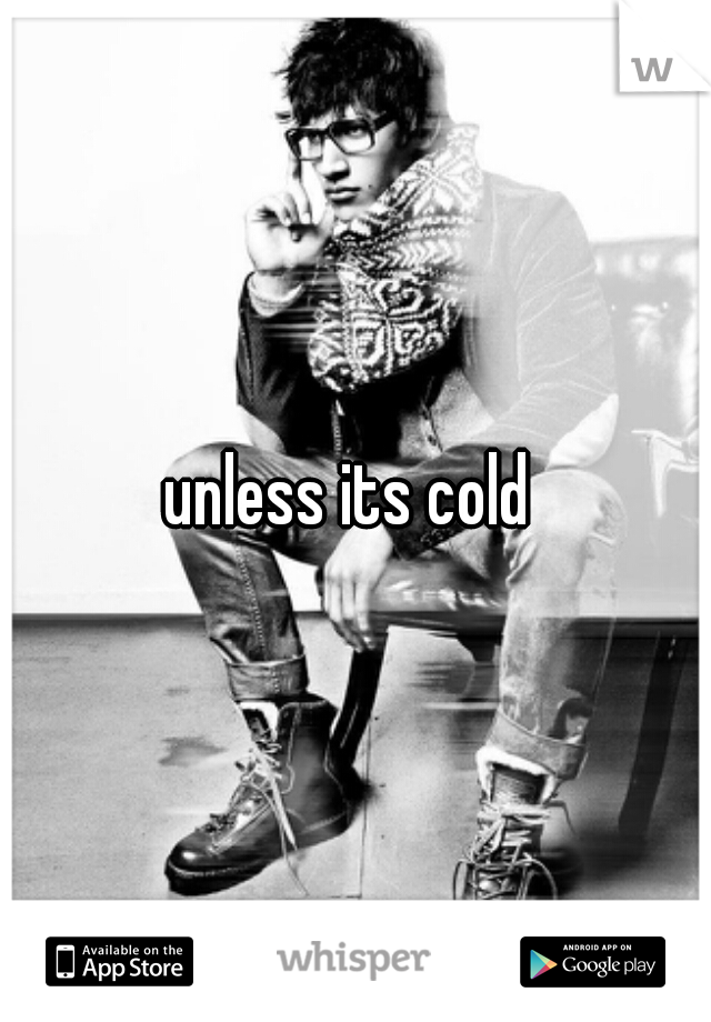 unless its cold 