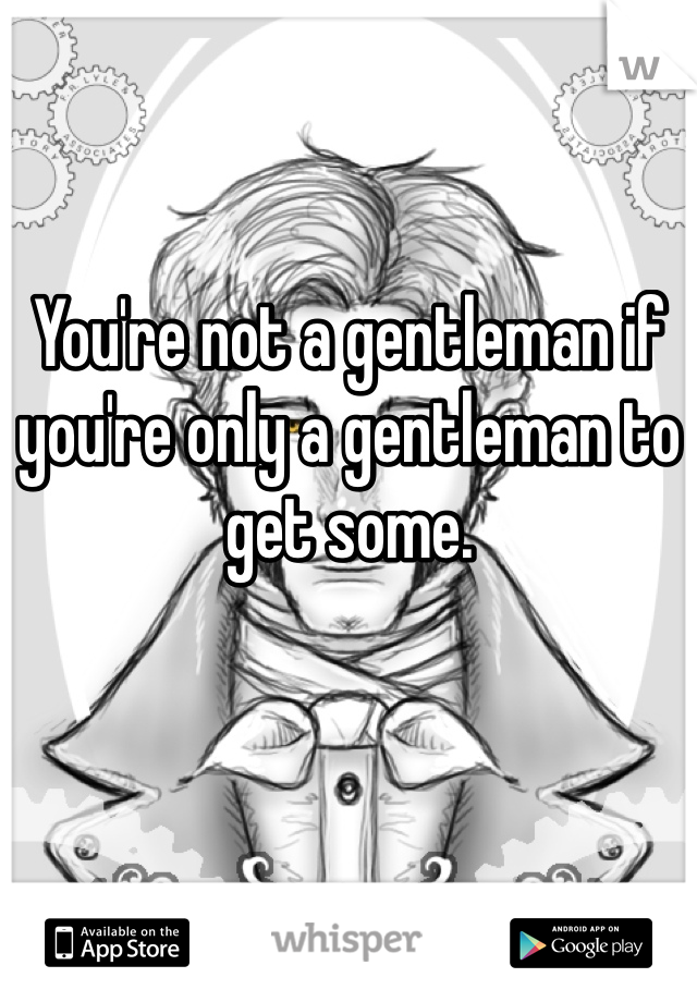 You're not a gentleman if you're only a gentleman to get some.