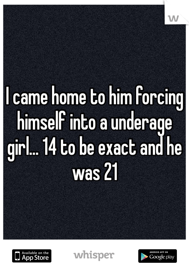 I came home to him forcing himself into a underage girl... 14 to be exact and he was 21 