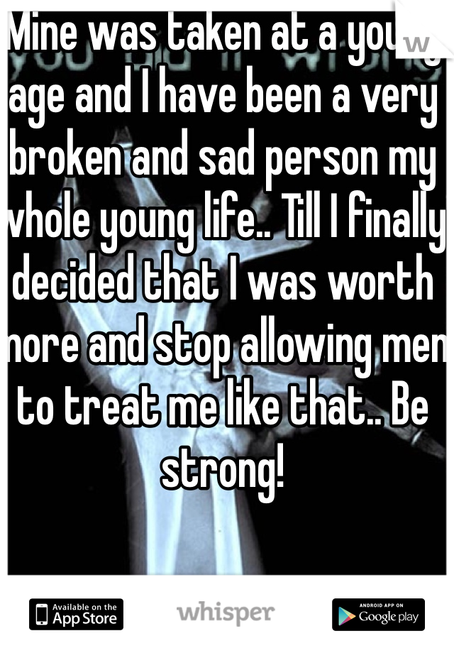 Mine was taken at a young age and I have been a very broken and sad person my whole young life.. Till I finally decided that I was worth more and stop allowing men to treat me like that.. Be strong! 