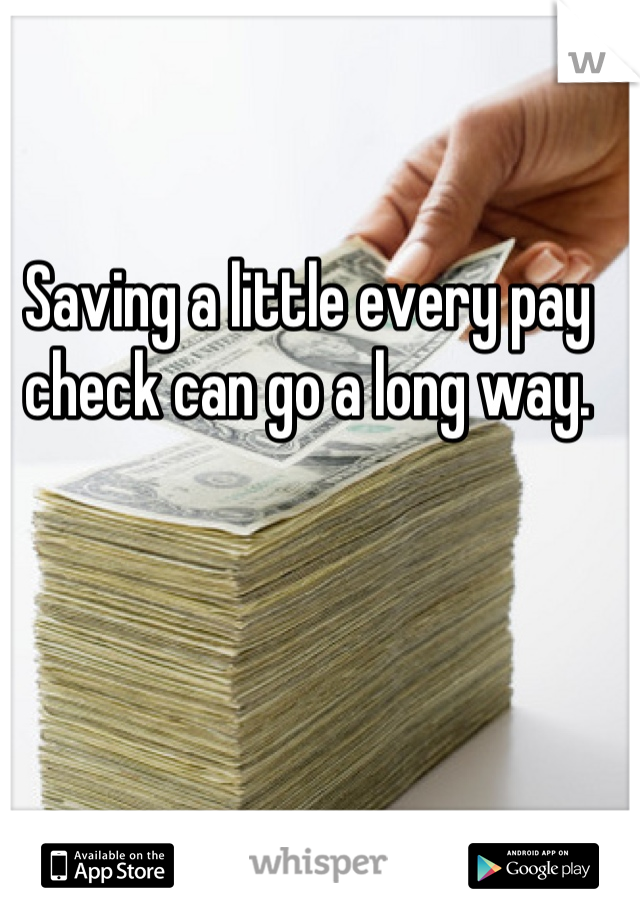 Saving a little every pay check can go a long way.