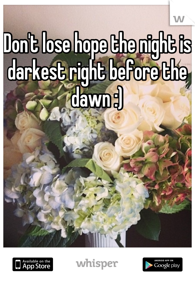 Don't lose hope the night is darkest right before the dawn :)