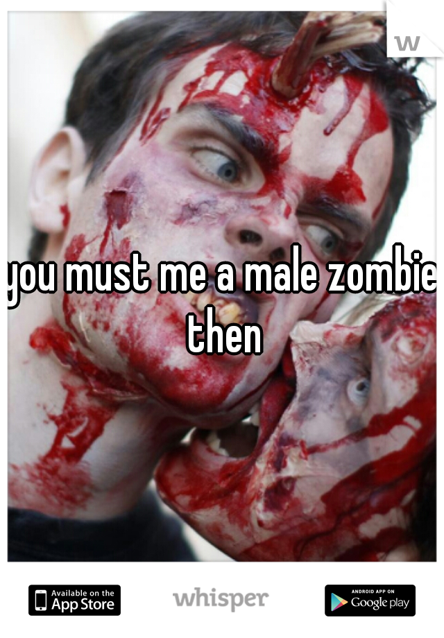 you must me a male zombie then