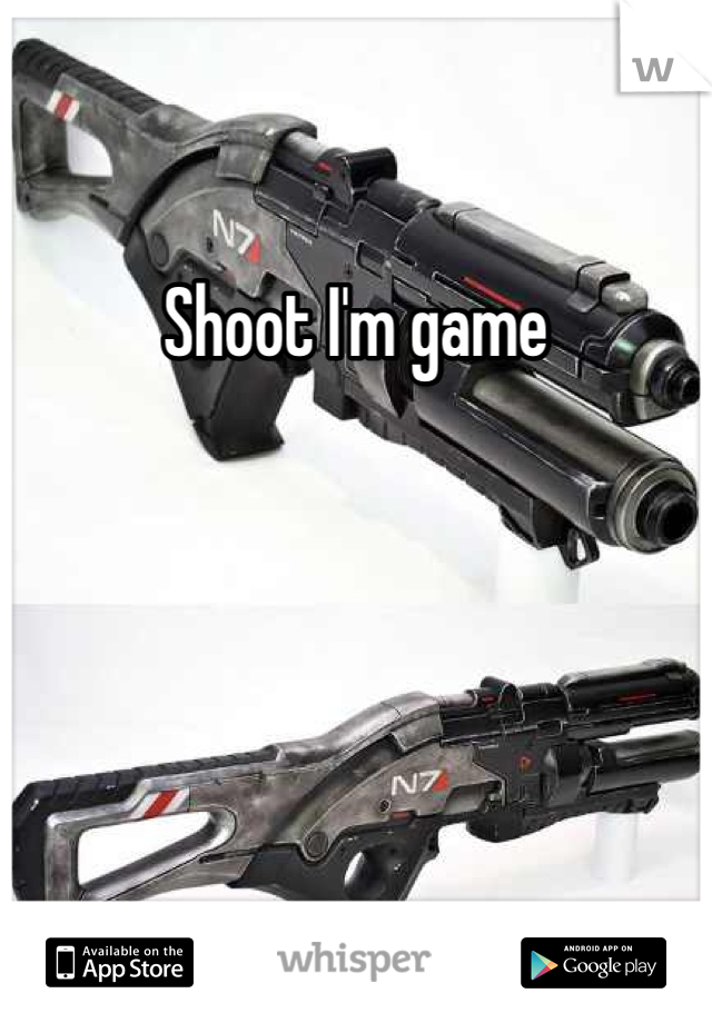 Shoot I'm game