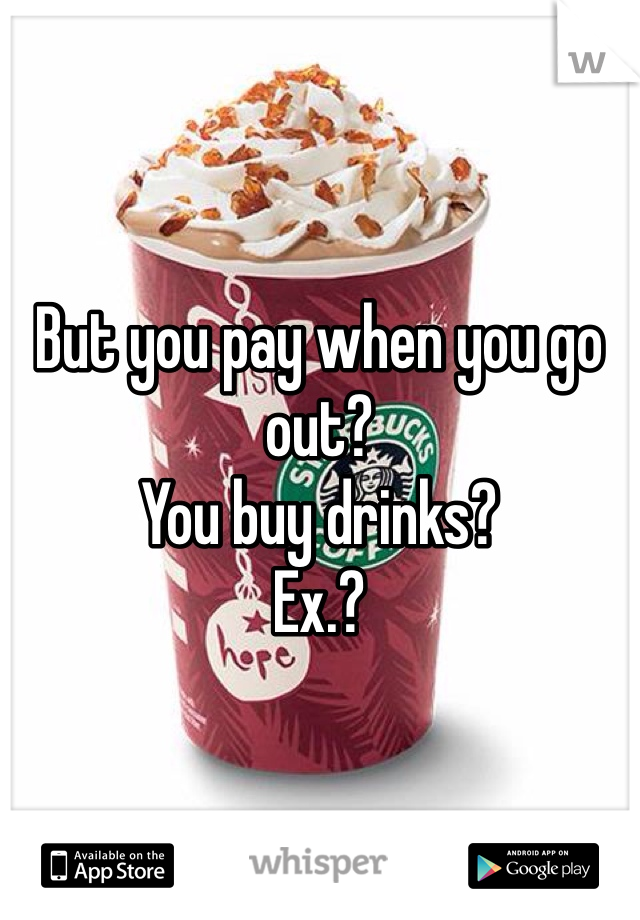 But you pay when you go out?
You buy drinks?
Ex.?