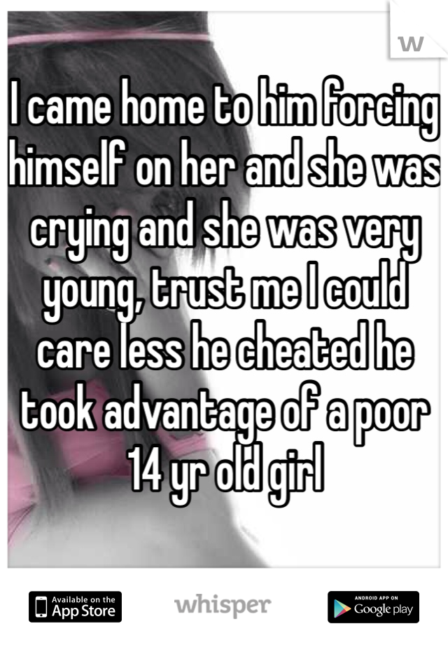 I came home to him forcing himself on her and she was crying and she was very young, trust me I could care less he cheated he took advantage of a poor 14 yr old girl

