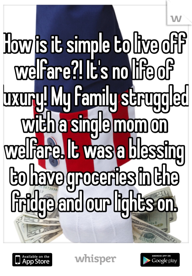 How is it simple to live off welfare?! It's no life of luxury! My family struggled with a single mom on welfare. It was a blessing to have groceries in the fridge and our lights on.