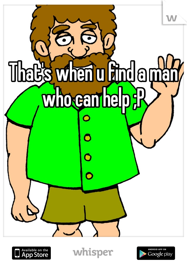 That's when u find a man who can help ;P