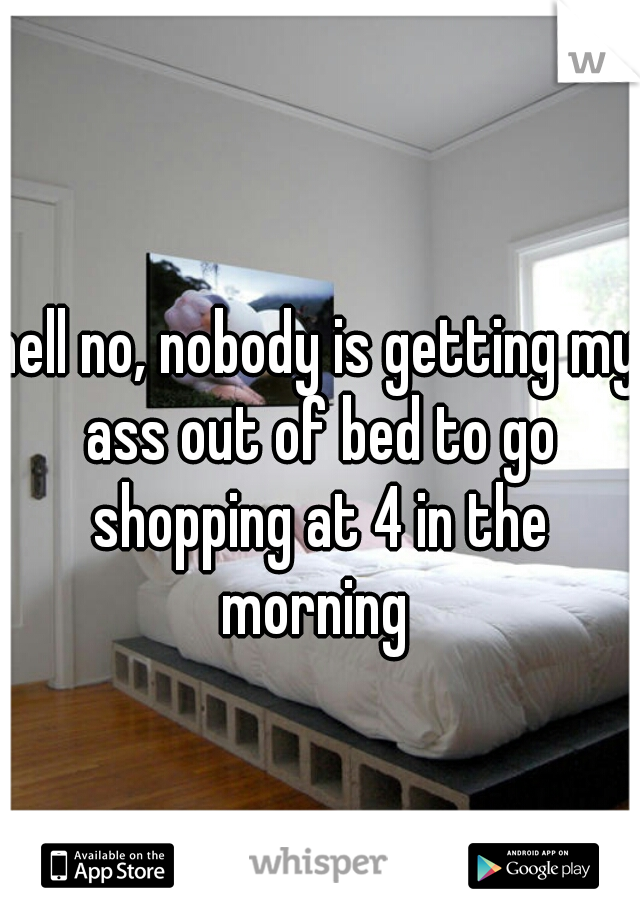 hell no, nobody is getting my ass out of bed to go shopping at 4 in the morning 