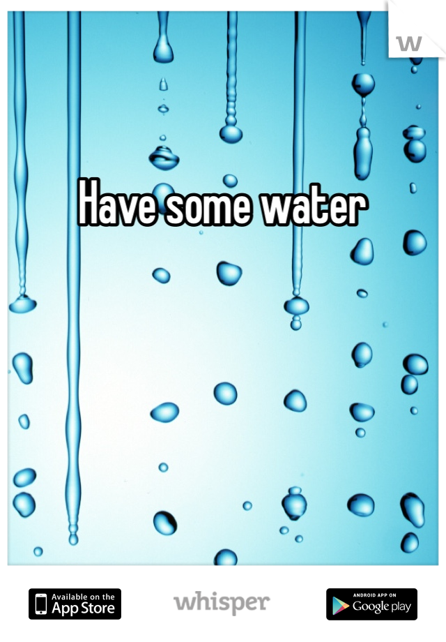 Have some water 