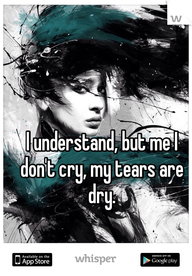 I understand, but me I don't cry, my tears are dry. 