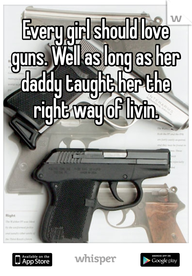Every girl should love guns. Well as long as her daddy taught her the right way of livin. 