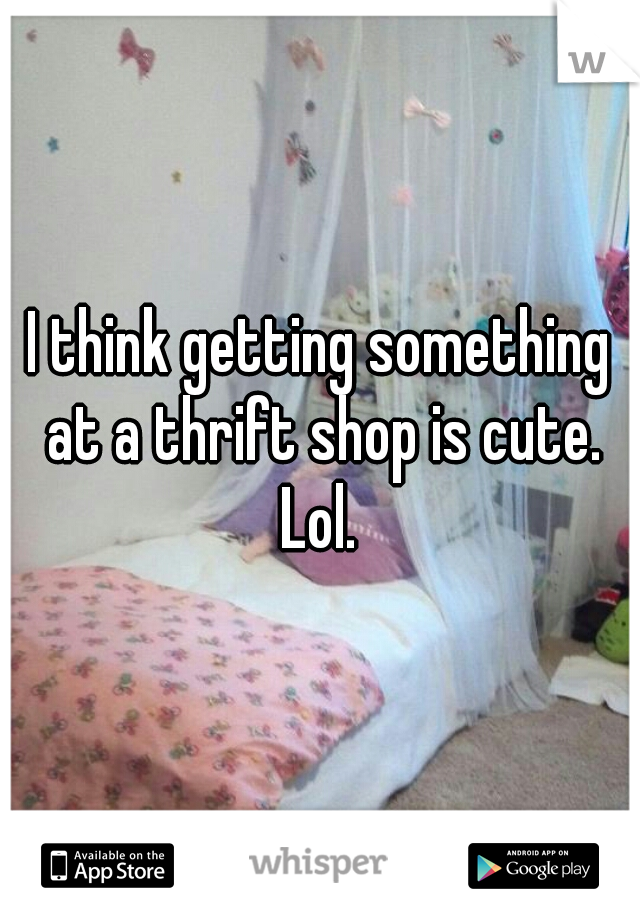 I think getting something at a thrift shop is cute. Lol. 