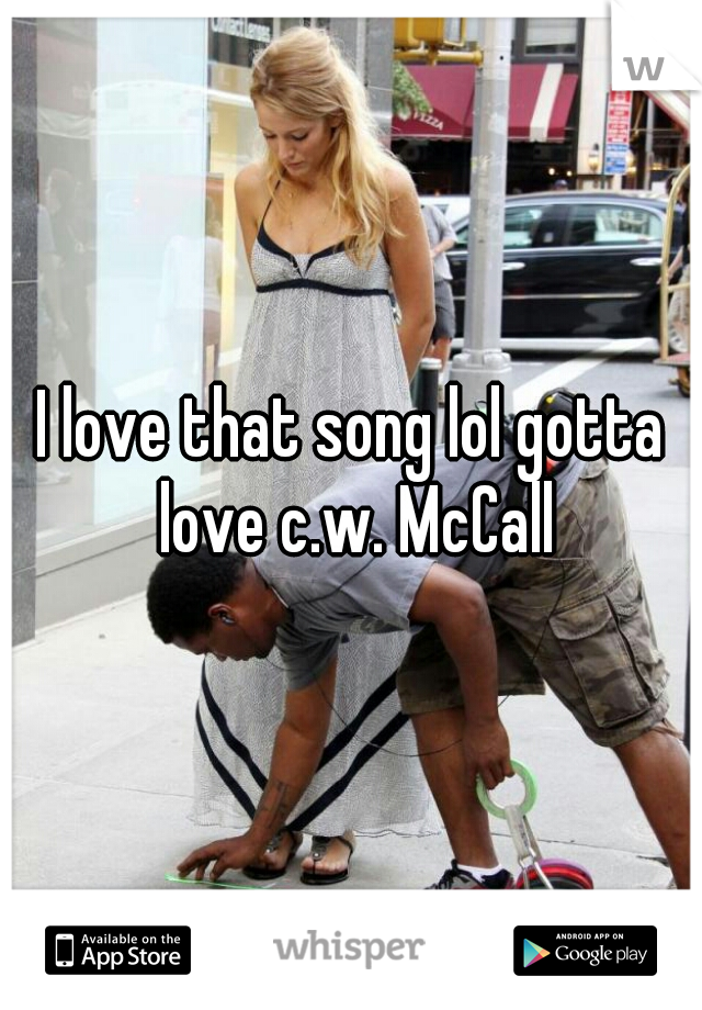 I love that song lol gotta love c.w. McCall