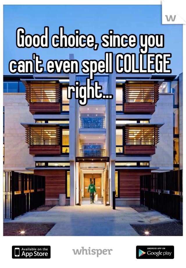 Good choice, since you can't even spell COLLEGE right...