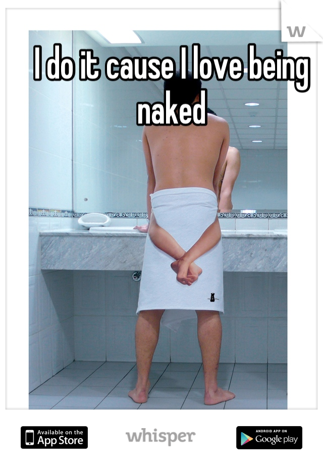 I do it cause I love being naked