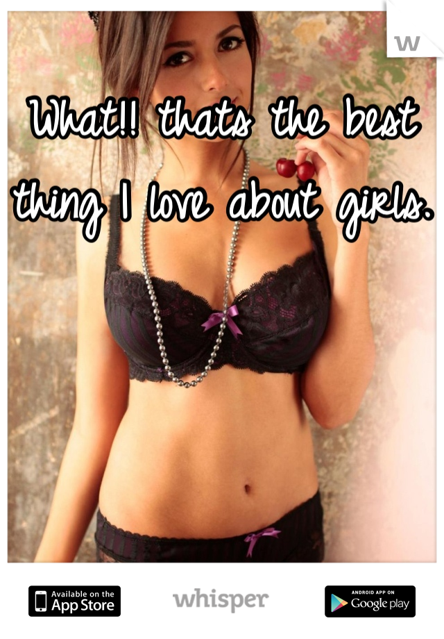 What!! thats the best thing I love about girls.