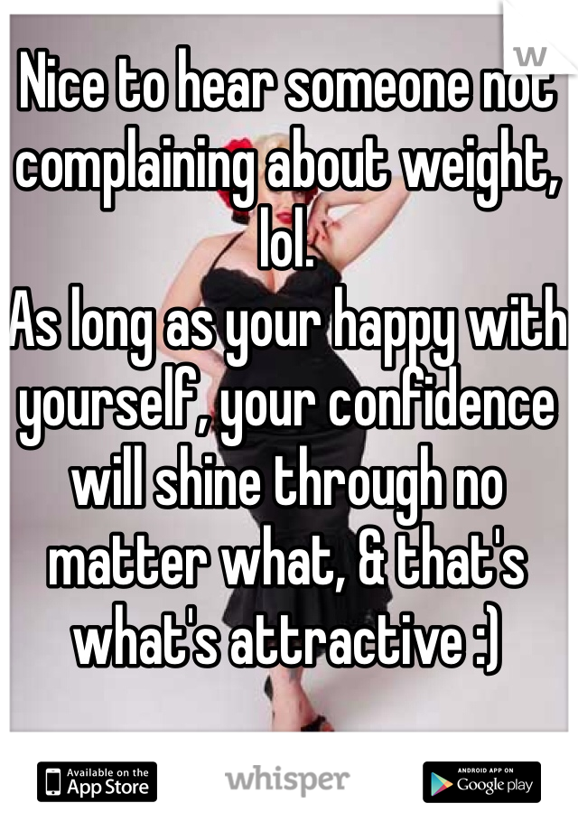 Nice to hear someone not complaining about weight, lol.
As long as your happy with yourself, your confidence will shine through no matter what, & that's what's attractive :)