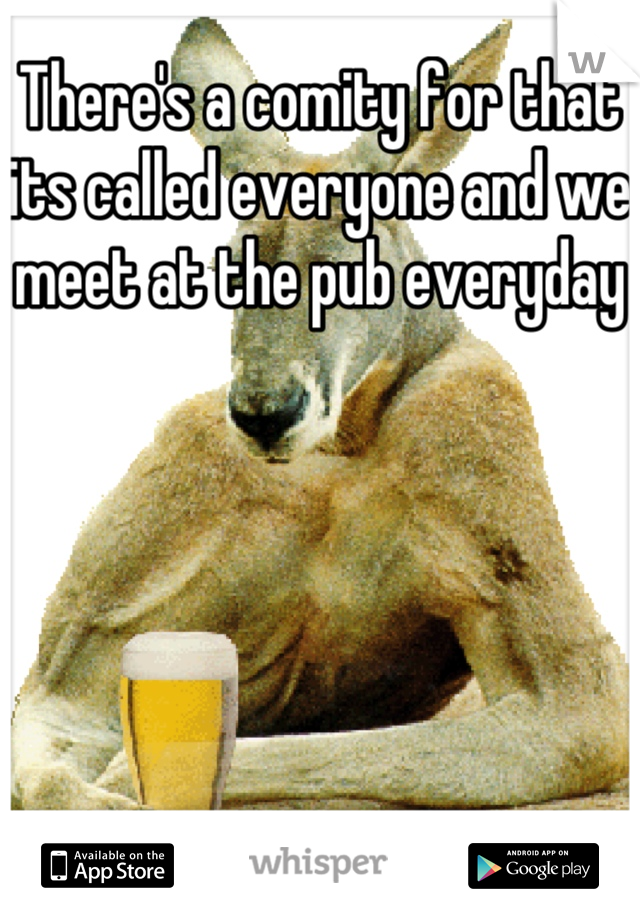 There's a comity for that its called everyone and we meet at the pub everyday