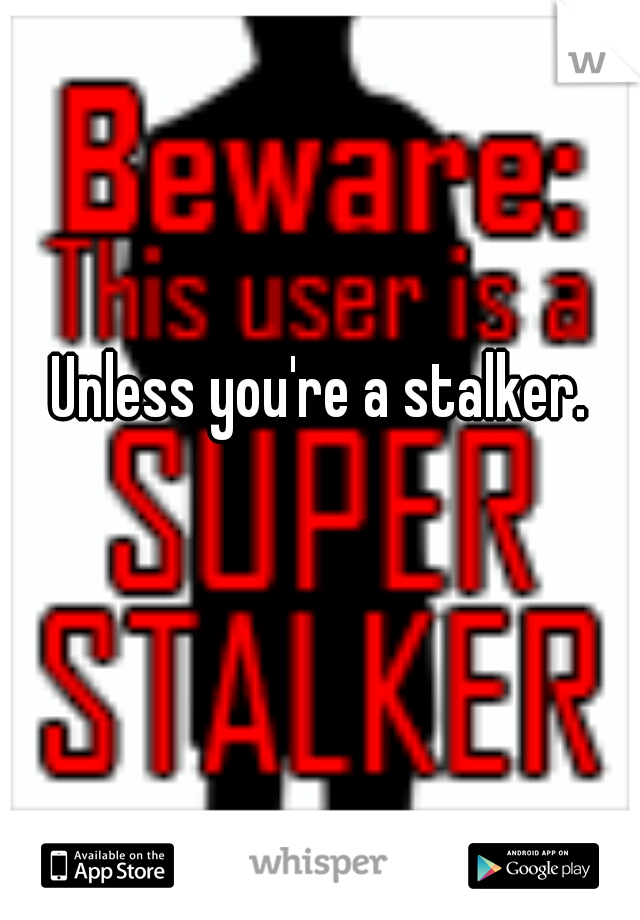 Unless you're a stalker.