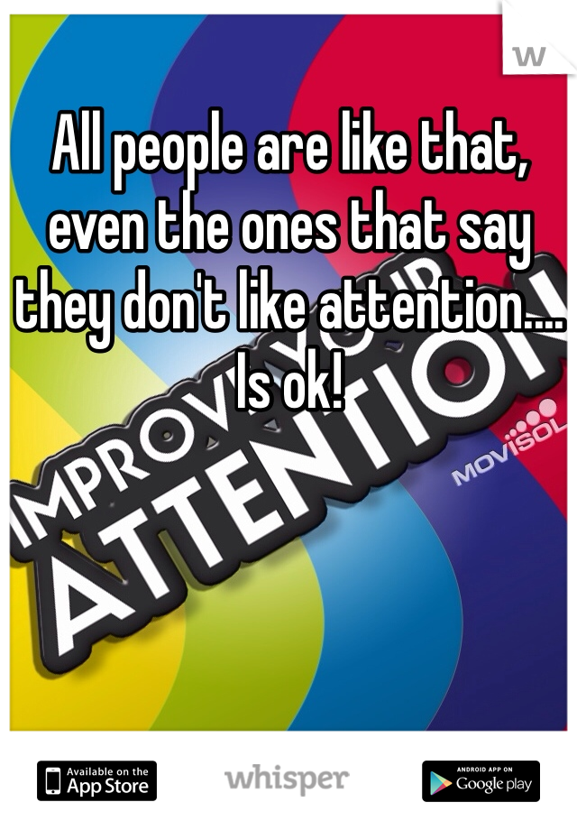 All people are like that, even the ones that say they don't like attention.... Is ok!