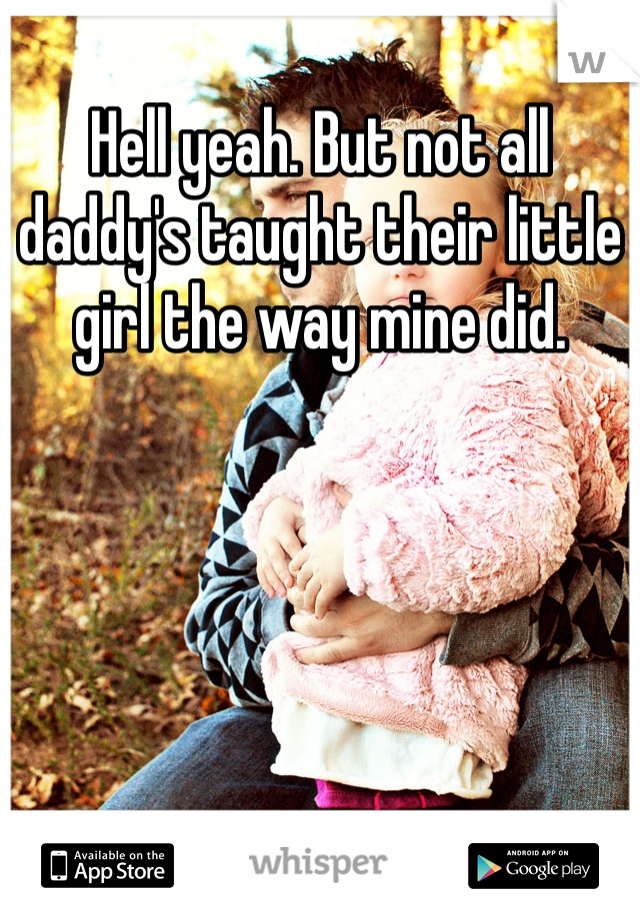 Hell yeah. But not all daddy's taught their little girl the way mine did. 